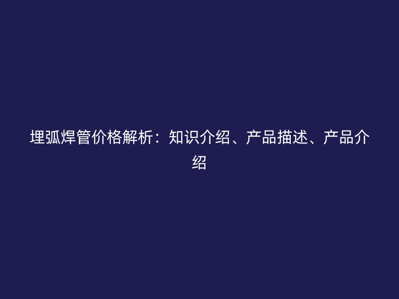 埋弧焊管價格解析：知識介紹、產(chǎn)品描述、產(chǎn)品介紹