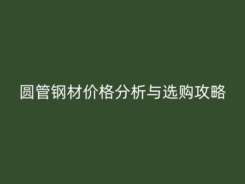 圓管鋼材價(jià)格分析與選購(gòu)攻略