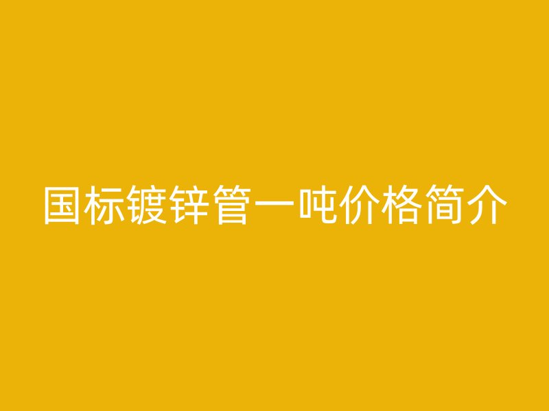國(guó)標(biāo)鍍鋅管一噸價(jià)格簡(jiǎn)介