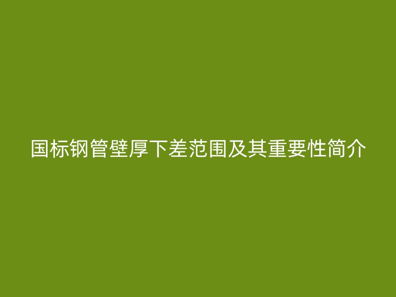 國標鋼管壁厚下差范圍及其重要性簡介