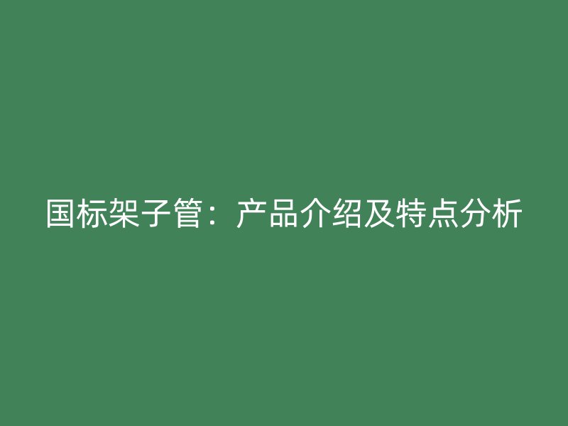 國標(biāo)架子管：產(chǎn)品介紹及特點(diǎn)分析