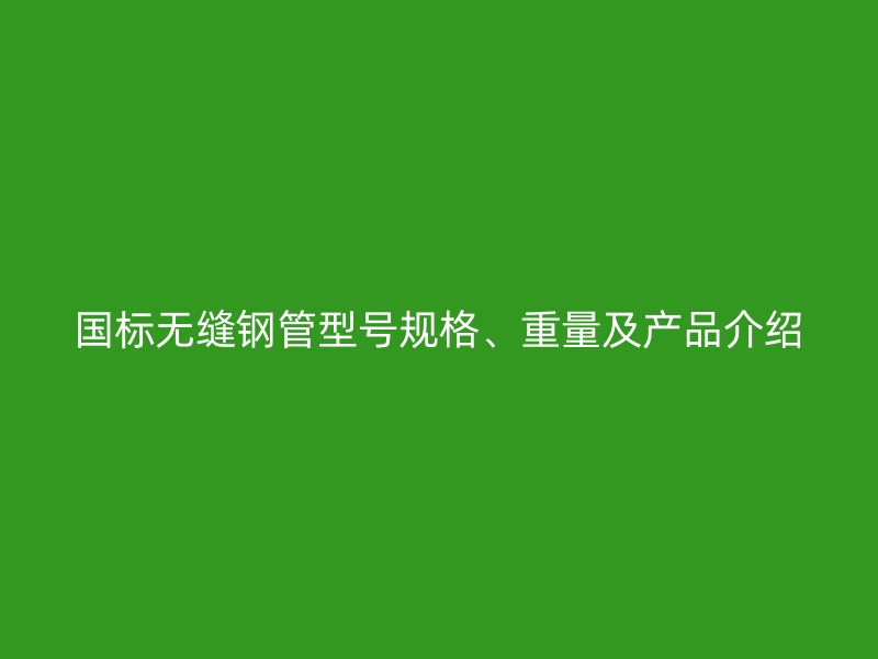 國標(biāo)無縫鋼管型號(hào)規(guī)格、重量及產(chǎn)品介紹
