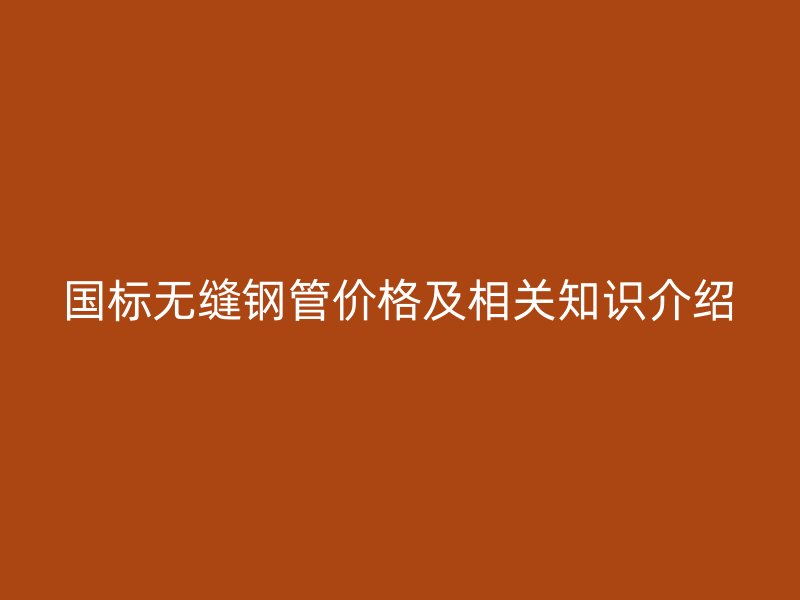 國標(biāo)無縫鋼管價(jià)格及相關(guān)知識(shí)介紹