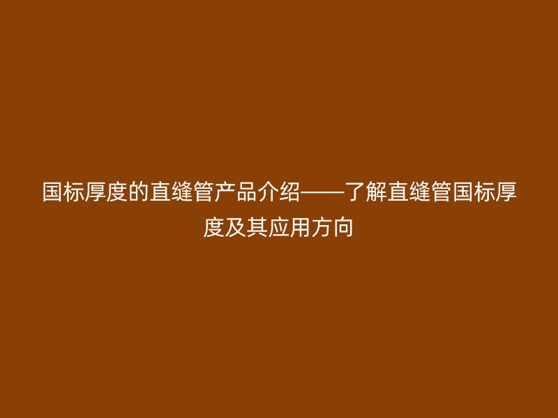 國(guó)標(biāo)厚度的直縫管產(chǎn)品介紹——了解直縫管國(guó)標(biāo)厚度及其應(yīng)用方向