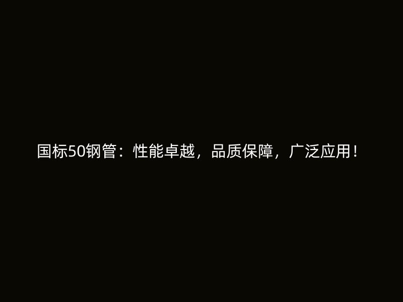 國標(biāo)50鋼管：性能卓越，品質(zhì)保障，廣泛應(yīng)用！