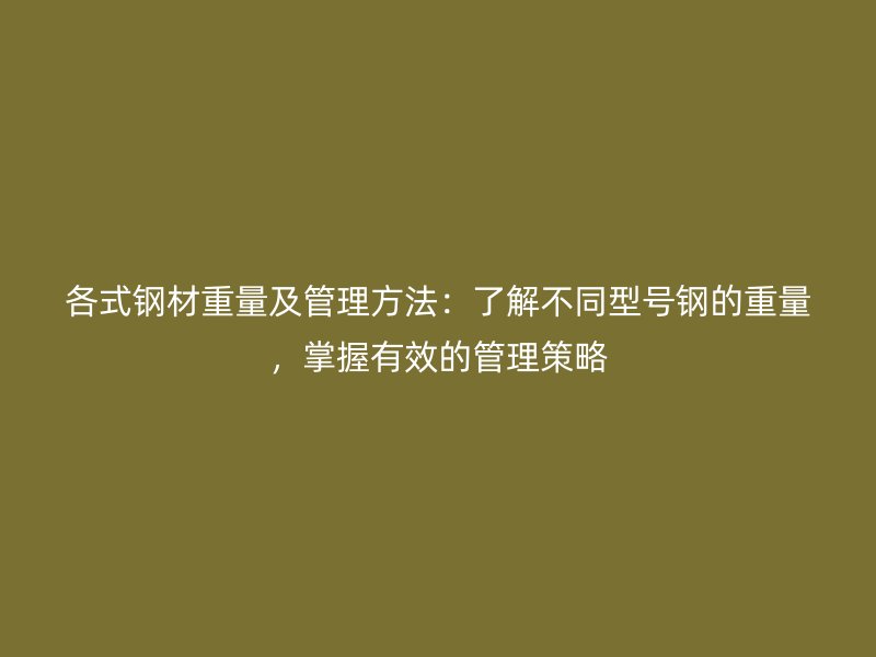 各式鋼材重量及管理方法：了解不同型號(hào)鋼的重量，掌握有效的管理策略