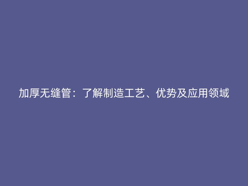 加厚無縫管：了解制造工藝、優(yōu)勢及應用領(lǐng)域