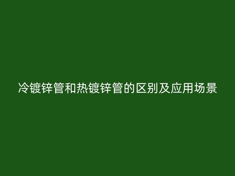 冷鍍鋅管和熱鍍鋅管的區(qū)別及應(yīng)用場景