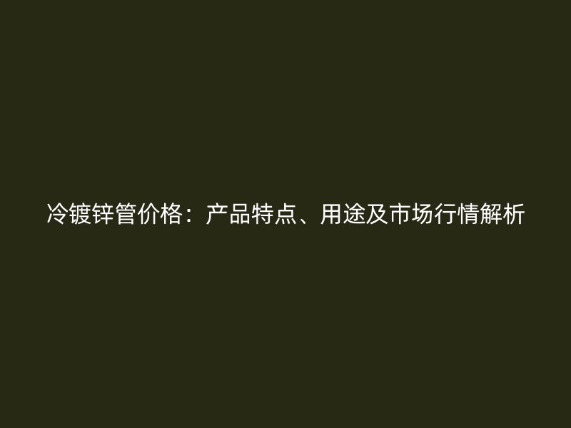 冷鍍鋅管價(jià)格：產(chǎn)品特點(diǎn)、用途及市場行情解析