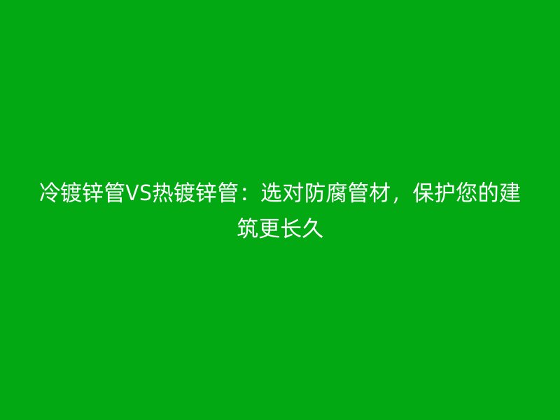 冷鍍鋅管VS熱鍍鋅管：選對防腐管材，保護(hù)您的建筑更長久