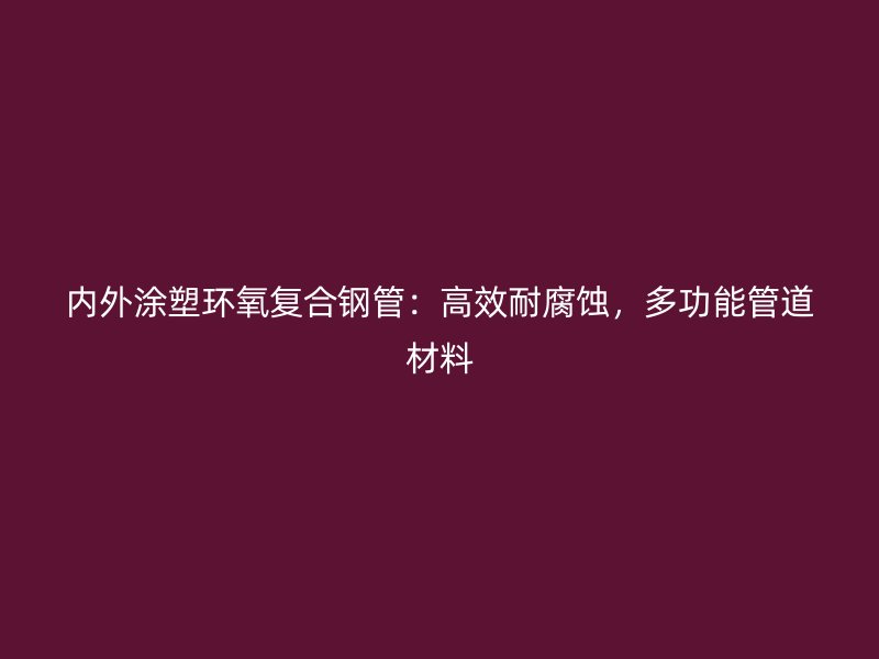 內(nèi)外涂塑環(huán)氧復(fù)合鋼管:高效耐腐蝕,多功能管道材料