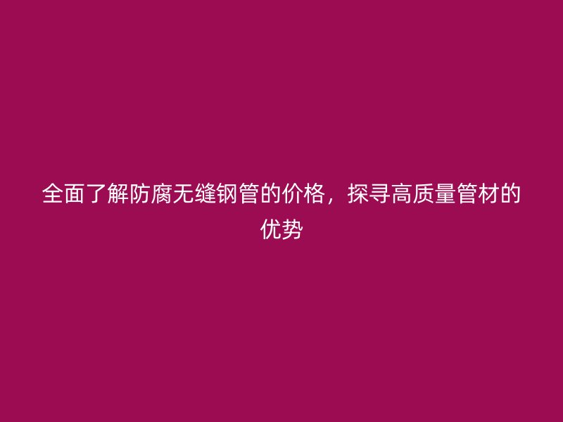 全面了解防腐無縫鋼管的價格，探尋高質(zhì)量管材的優(yōu)勢