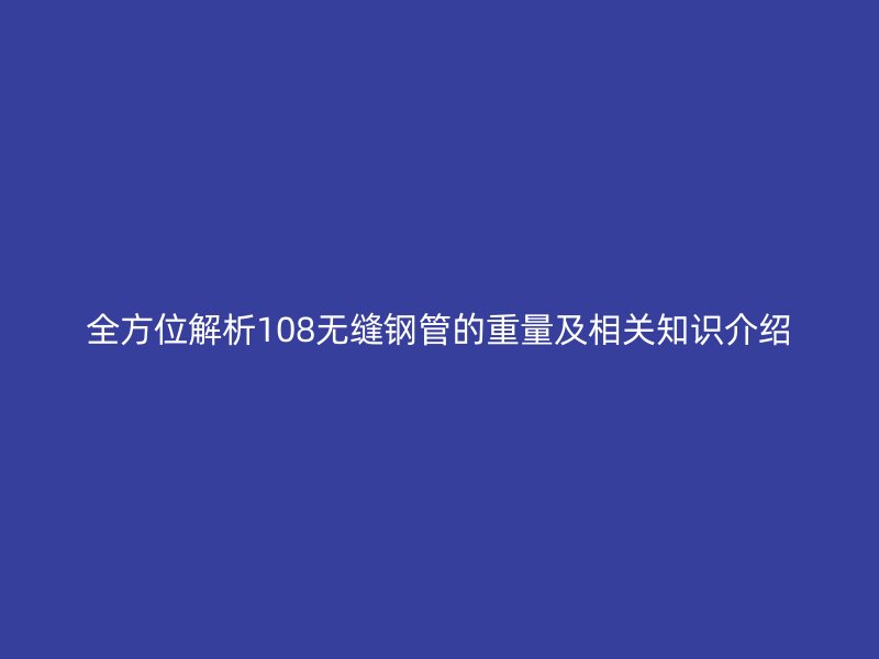 全方位解析108無縫鋼管的重量及相關(guān)知識介紹
