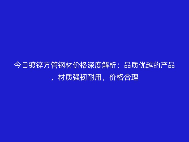 今日鍍鋅方管鋼材價(jià)格深度解析：品質(zhì)優(yōu)越的產(chǎn)品，材質(zhì)強(qiáng)韌耐用，價(jià)格合理