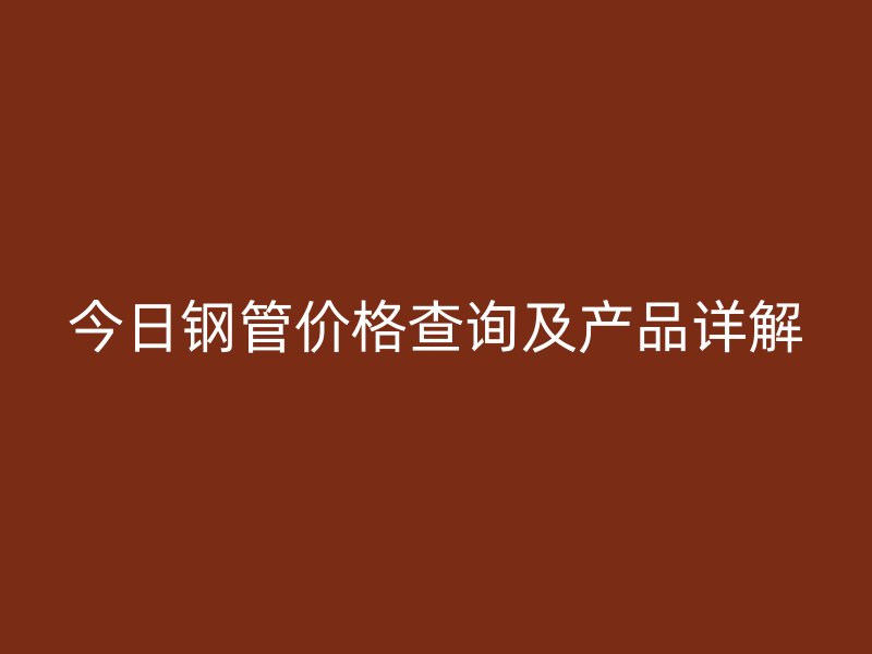 今日鋼管價(jià)格查詢(xún)及產(chǎn)品詳解