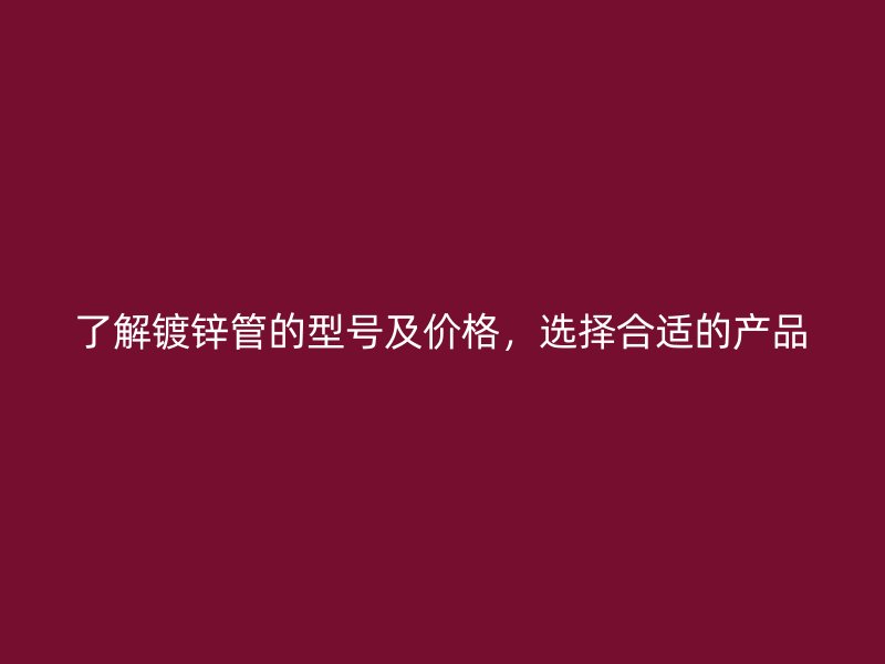 了解鍍鋅管的型號及價(jià)格，選擇合適的產(chǎn)品