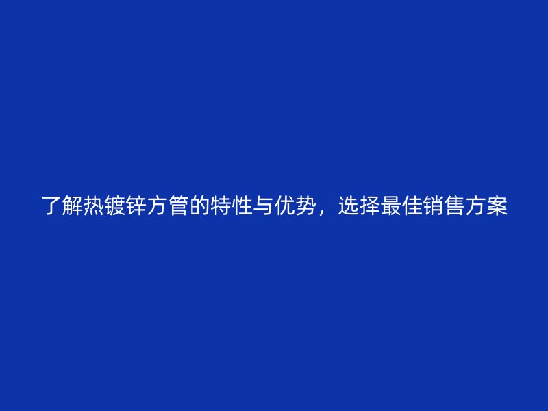 了解熱鍍鋅方管的特性與優(yōu)勢(shì)，選擇最佳銷售方案