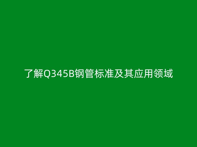 了解Q345B鋼管標準及其應(yīng)用領(lǐng)域