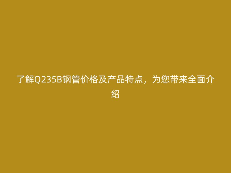 了解Q235B鋼管價(jià)格及產(chǎn)品特點(diǎn)，為您帶來全面介紹