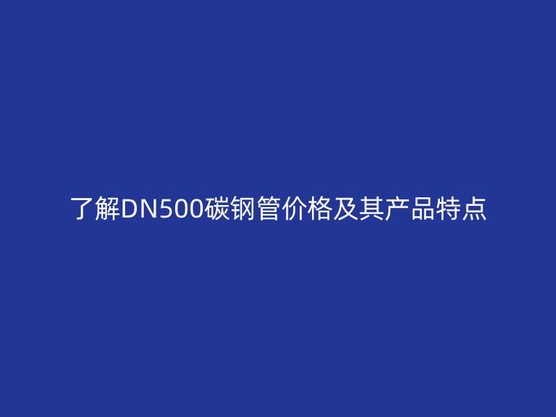 了解DN500碳鋼管價(jià)格及其產(chǎn)品特點(diǎn)