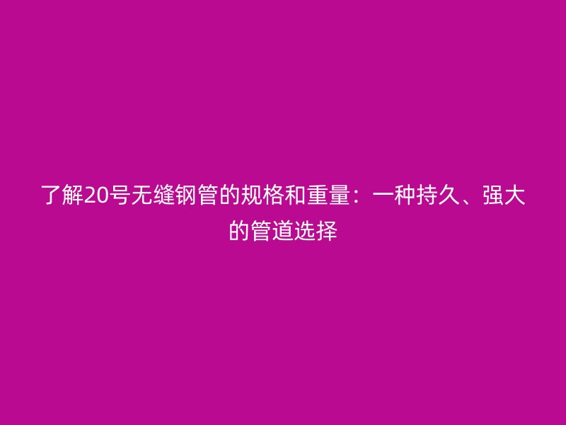 了解20號無縫鋼管的規(guī)格和重量：一種持久、強(qiáng)大的管道選擇