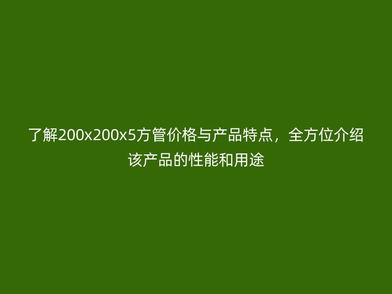了解200x200x5方管價(jià)格與產(chǎn)品特點(diǎn)，全方位介紹該產(chǎn)品的性能和用途