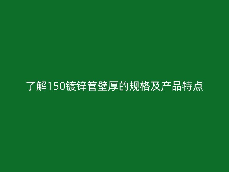 了解150鍍鋅管壁厚的規(guī)格及產(chǎn)品特點(diǎn)