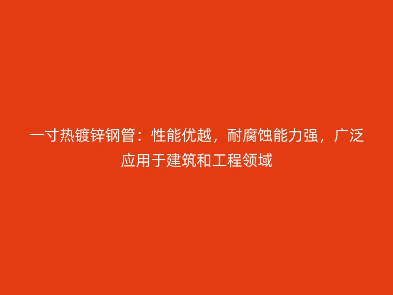 一寸熱鍍鋅鋼管：性能優(yōu)越，耐腐蝕能力強(qiáng)，廣泛應(yīng)用于建筑和工程領(lǐng)域