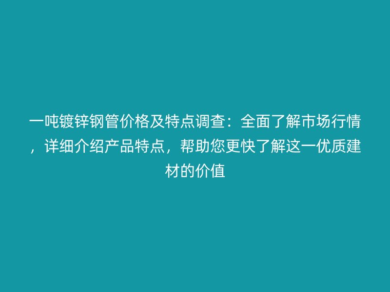 一噸鍍鋅鋼管價(jià)格及特點(diǎn)調(diào)查：全面了解市場(chǎng)行情，詳細(xì)介紹產(chǎn)品特點(diǎn)，幫助您更快了解這一優(yōu)質(zhì)建材的價(jià)值