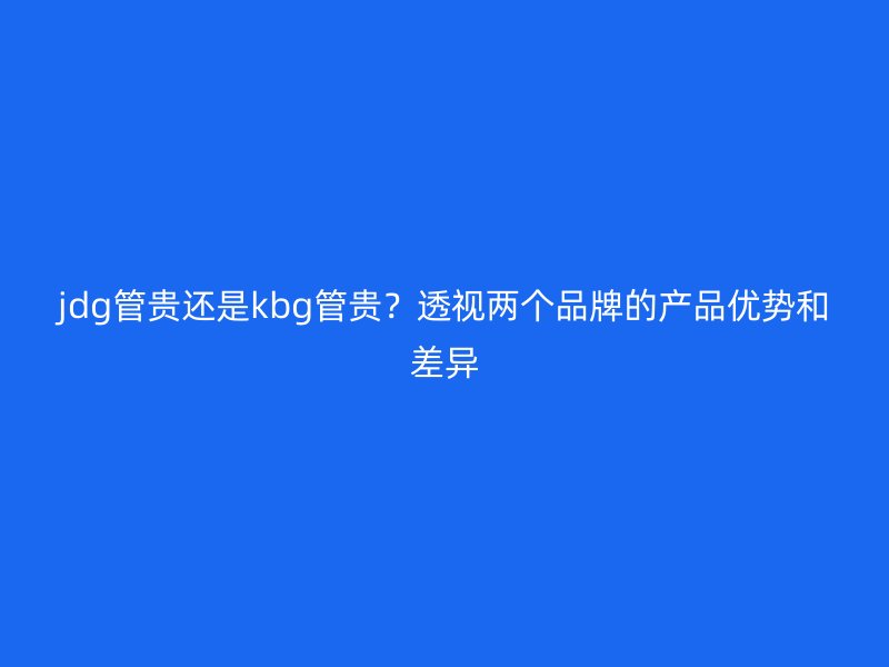 jdg管貴還是kbg管貴？透視兩個品牌的產(chǎn)品優(yōu)勢和差異