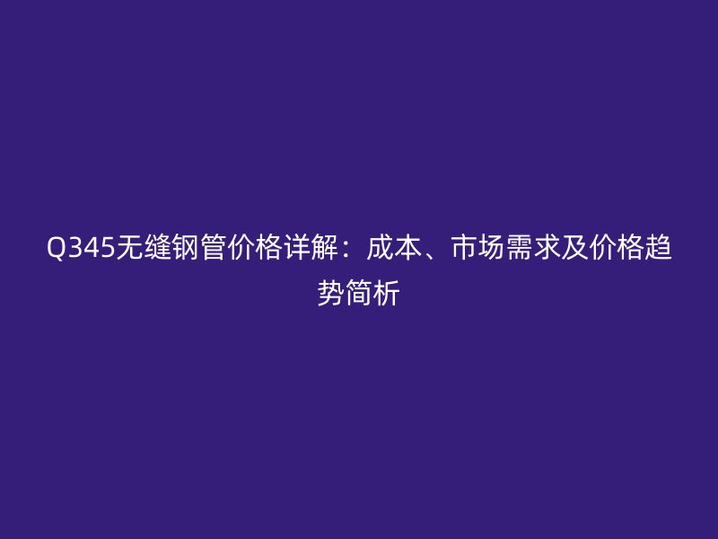 Q345無縫鋼管價(jià)格詳解:成本、市場(chǎng)需求及價(jià)格趨勢(shì)簡(jiǎn)析