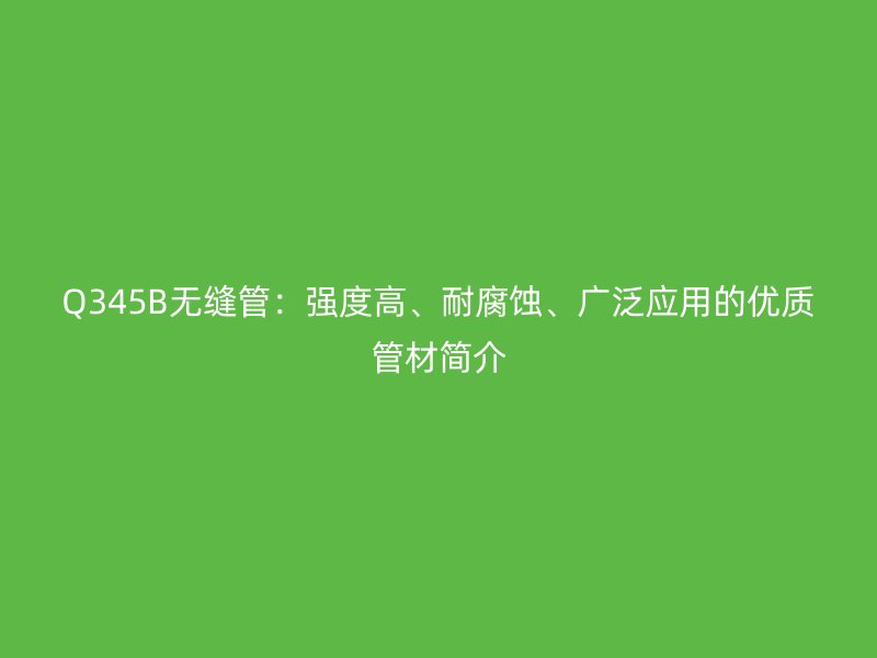 Q345B無縫管：強度高、耐腐蝕、廣泛應(yīng)用的優(yōu)質(zhì)管材簡介