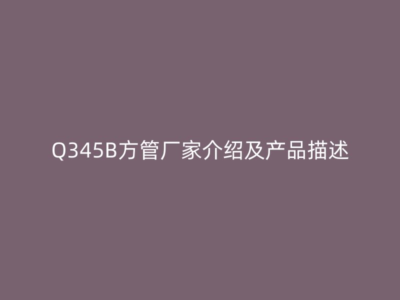 Q345B方管廠家介紹及產(chǎn)品描述