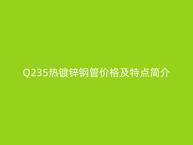 Q235熱鍍鋅鋼管價格及特點(diǎn)簡介