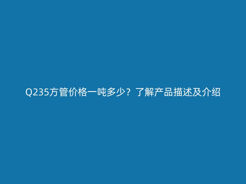Q235方管價(jià)格一噸多少？了解產(chǎn)品描述及介紹