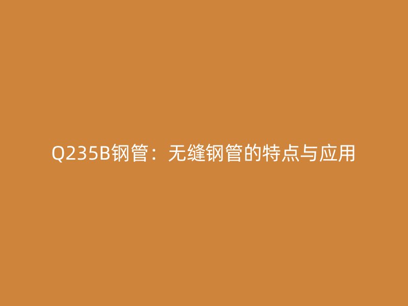 Q235B鋼管:無縫鋼管的特點(diǎn)與應(yīng)用
