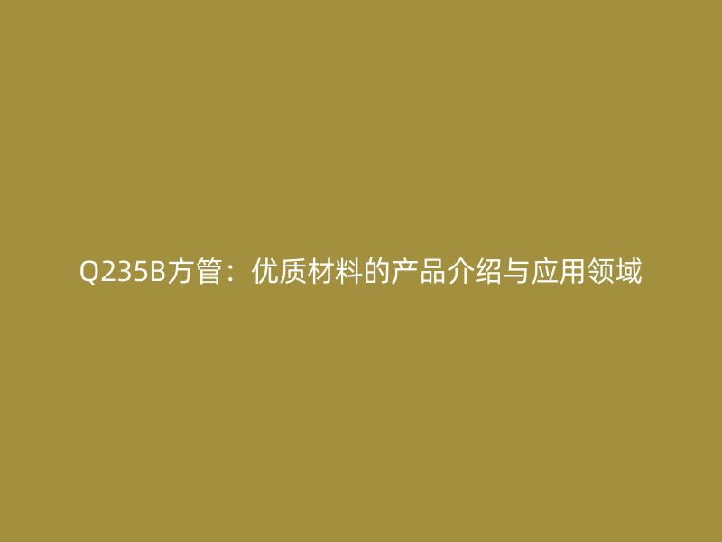 Q235B方管：優(yōu)質(zhì)材料的產(chǎn)品介紹與應(yīng)用領(lǐng)域