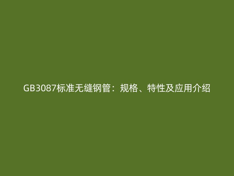 GB3087標準無縫鋼管：規(guī)格、特性及應(yīng)用介紹