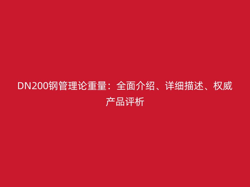 DN200鋼管理論重量：全面介紹、詳細(xì)描述、權(quán)威產(chǎn)品評析