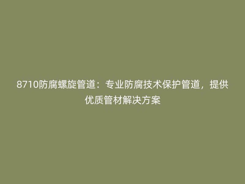 8710防腐螺旋管道：專業(yè)防腐技術(shù)保護管道，提供優(yōu)質(zhì)管材解決方案
