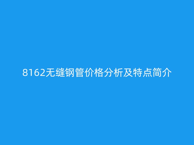 8162無縫鋼管價(jià)格分析及特點(diǎn)簡(jiǎn)介