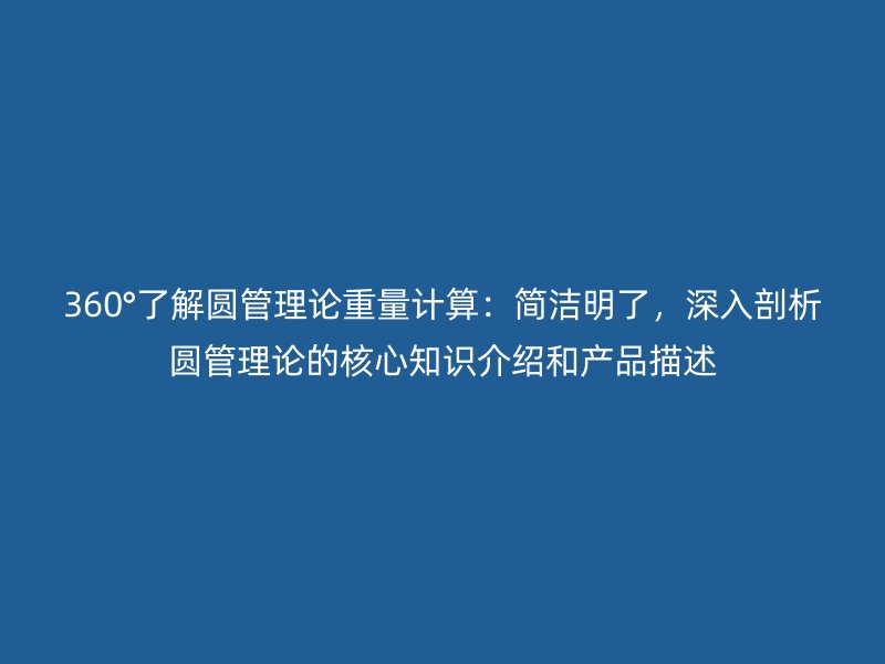 360°了解圓管理論重量計(jì)算：簡(jiǎn)潔明了，深入剖析圓管理論的核心知識(shí)介紹和產(chǎn)品描述