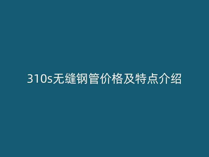 310s無縫鋼管價格及特點介紹
