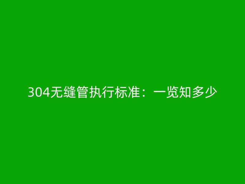 304無縫管執(zhí)行標(biāo)準(zhǔn):一覽知多少