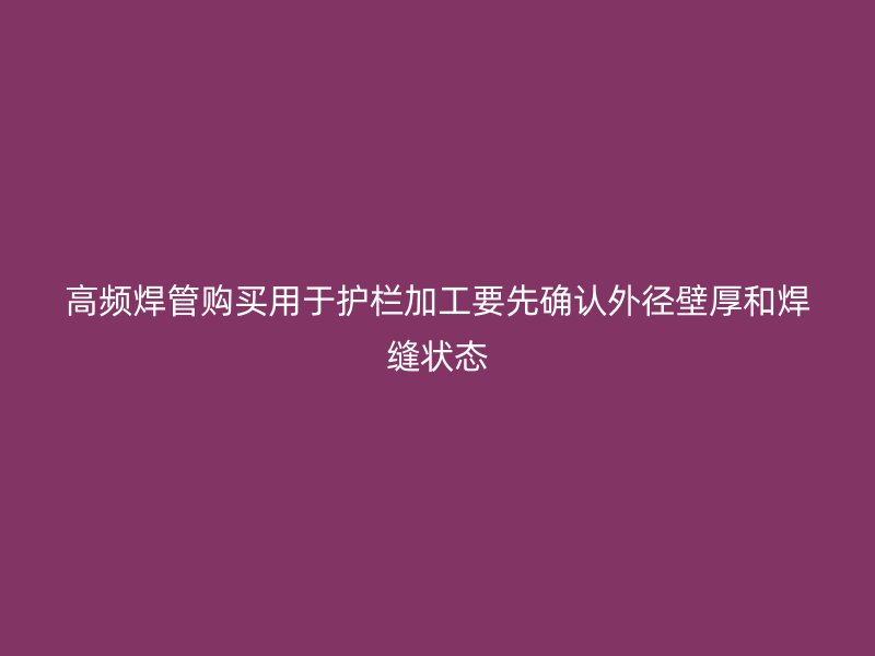 高頻焊管購(gòu)買(mǎi)用于護(hù)欄加工要先確認(rèn)外徑壁厚和焊縫狀態(tài)