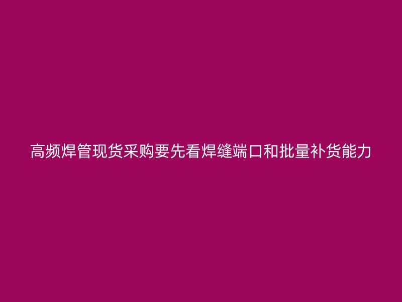高頻焊管現(xiàn)貨采購要先看焊縫端口和批量補貨能力