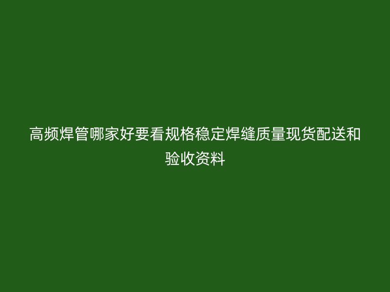 高頻焊管哪家好要看規(guī)格穩(wěn)定焊縫質(zhì)量現(xiàn)貨配送和驗(yàn)收資料