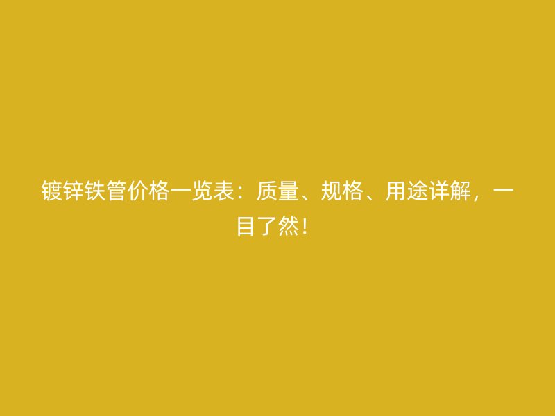 鍍鋅鐵管價(jià)格一覽表：質(zhì)量、規(guī)格、用途詳解，一目了然！