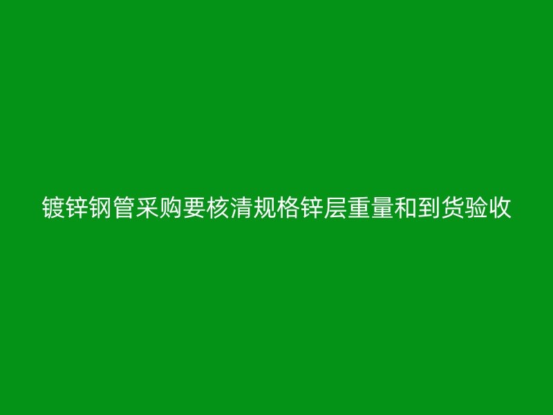 鍍鋅鋼管采購要核清規(guī)格鋅層重量和到貨驗收