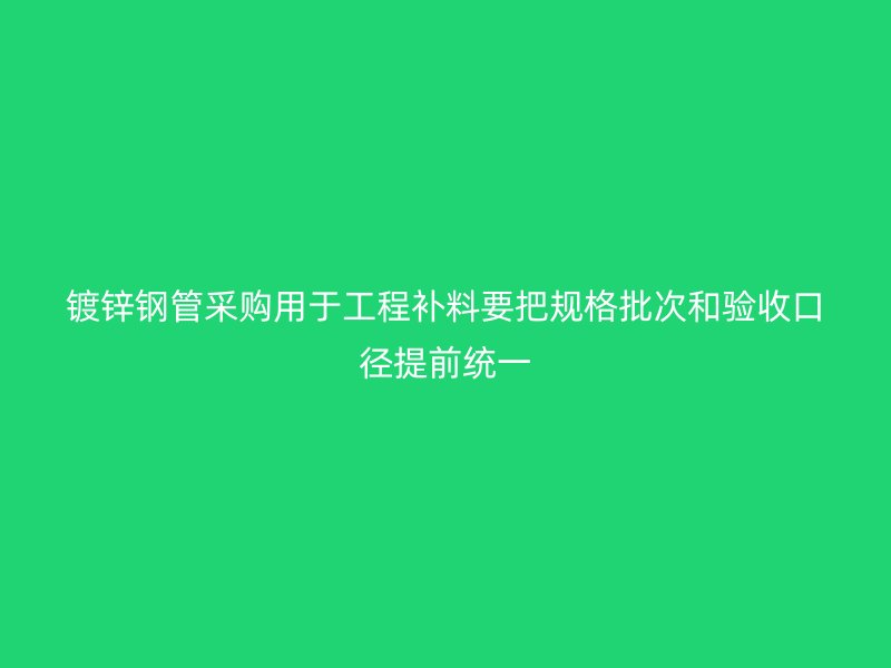 鍍鋅鋼管采購(gòu)用于工程補(bǔ)料要把規(guī)格批次和驗(yàn)收口徑提前統(tǒng)一